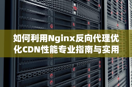 如何利用Nginx反向代理优化CDN性能专业指南与实用建议