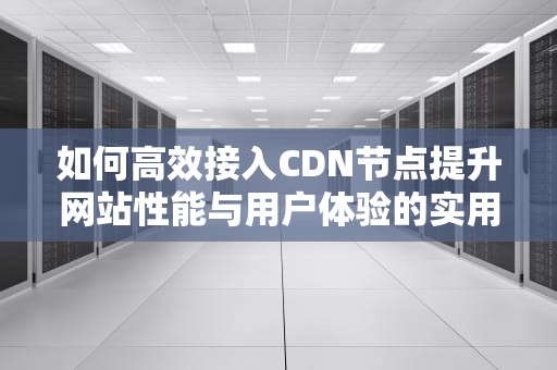 如何高效接入CDN节点提升网站性能与用户体验的实用指南