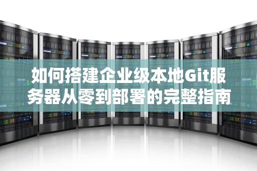 如何搭建企业级本地Git服务器从零到部署的完整指南