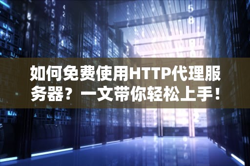 如何免费使用HTTP代理服务器？一文带你轻松上手！