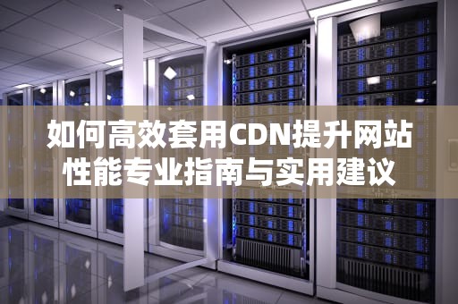 如何高效套用CDN提升网站性能专业指南与实用建议