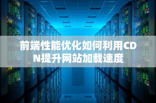 前端性能优化如何利用CDN提升网站加载速度