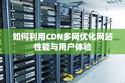 如何利用CDN多网优化网站性能与用户体验