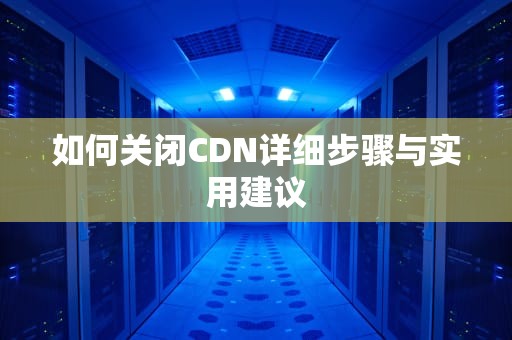 如何关闭CDN详细步骤与实用建议