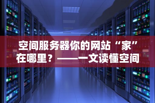 空间服务器你的网站“家”在哪里？——一文读懂空间服务器的奥秘