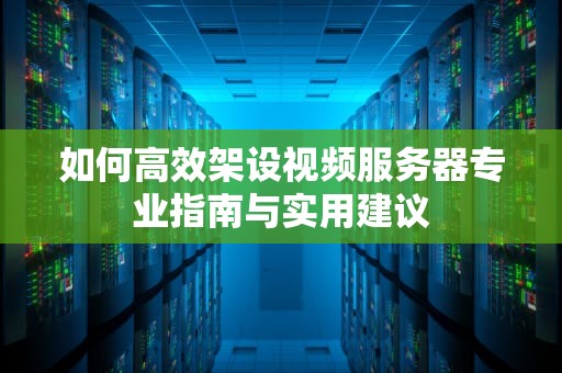如何高效架设视频服务器专业指南与实用建议