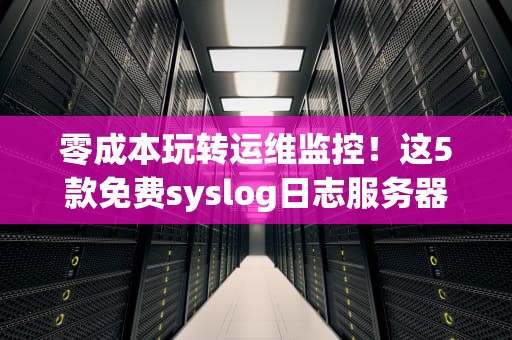 零成本玩转运维监控！这5款免费syslog日志服务器让你告别背锅侠人设