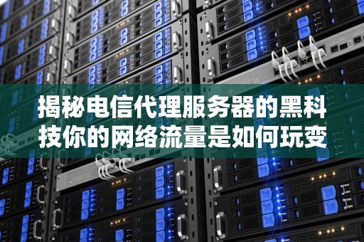 揭秘电信代理服务器的黑科技你的网络流量是如何玩变装游戏的？