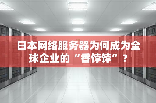 日本网络服务器为何成为全球企业的“香饽饽”？