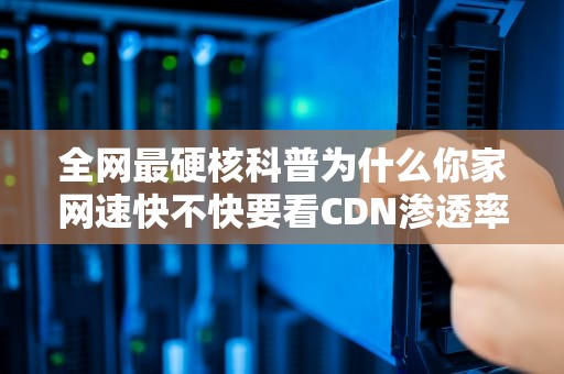 全网最硬核科普为什么你家网速快不快要看CDN渗透率这个神秘指标？