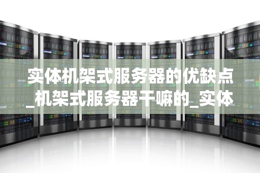 实体机架式服务器的优缺点_机架式服务器干嘛的_实体机架式服务器的优缺点分析