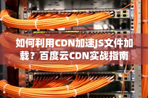 如何利用CDN加速JS文件加载？百度云CDN实战指南
