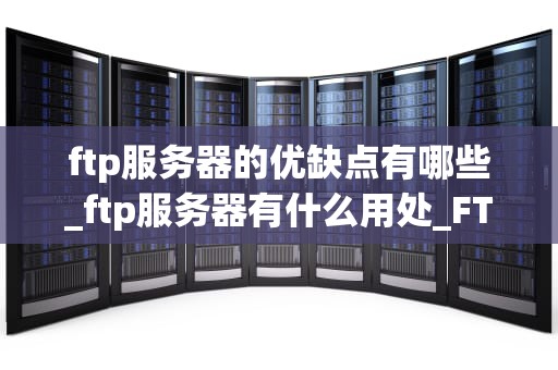 ftp服务器的优缺点有哪些_ftp服务器有什么用处_FTP服务器的优缺点分析