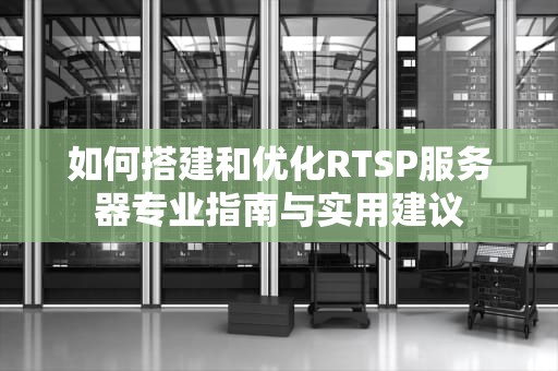 如何搭建和优化RTSP服务器专业指南与实用建议