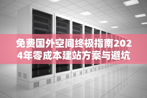 免费国外空间终极指南2024年零成本建站方案与避坑技巧