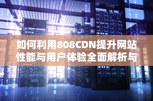 如何利用808CDN提升网站性能与用户体验全面解析与实用建议