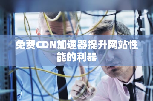 免费CDN加速器提升网站性能的利器
