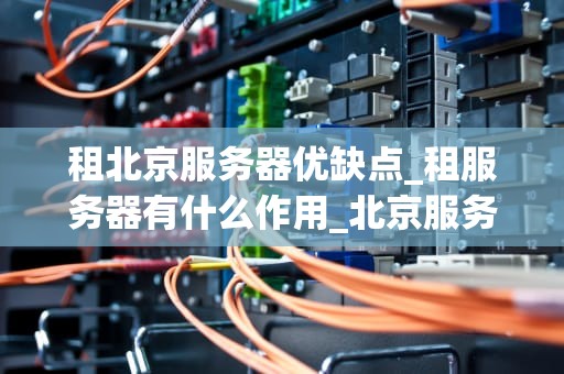 租北京服务器优缺点_租服务器有什么作用_北京服务器租赁的优缺点分析