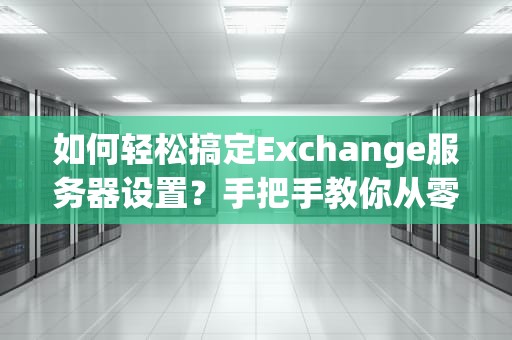 如何轻松搞定Exchange服务器设置？手把手教你从零到一！