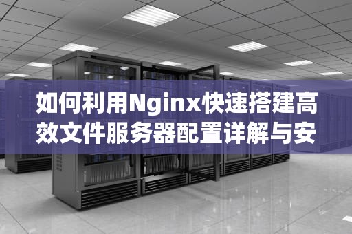 如何利用Nginx快速搭建高效文件服务器配置详解与安全优化指南