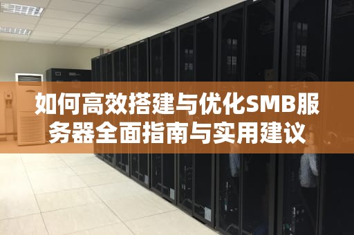 如何高效搭建与优化SMB服务器全面指南与实用建议