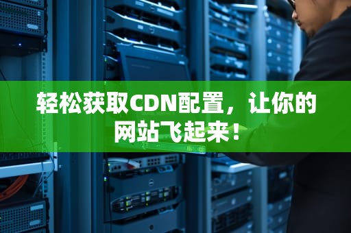 轻松获取CDN配置，让你的网站飞起来！