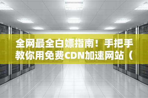 全网最全白嫖指南！手把手教你用免费CDN加速网站（附避坑攻略）