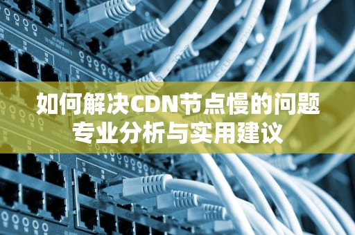 如何解决CDN节点慢的问题专业分析与实用建议