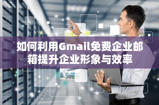 如何利用Gmail免费企业邮箱提升企业形象与效率