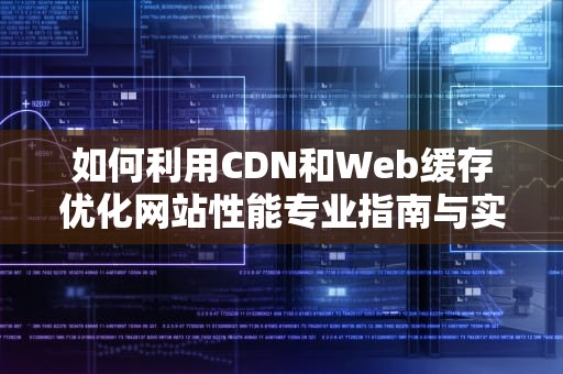 如何利用CDN和Web缓存优化网站性能专业指南与实用建议