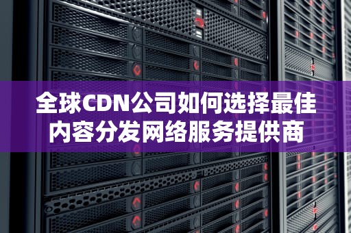 全球CDN公司如何选择最佳内容分发网络服务提供商