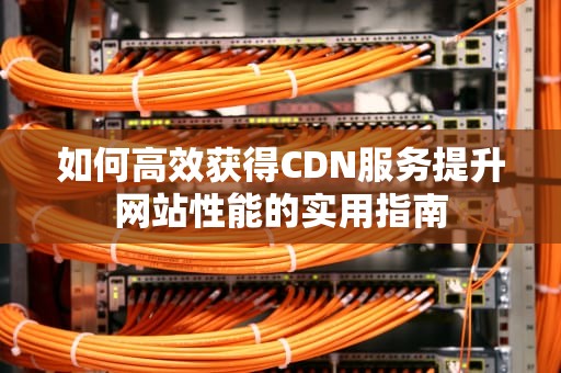 如何高效获得CDN服务提升网站性能的实用指南