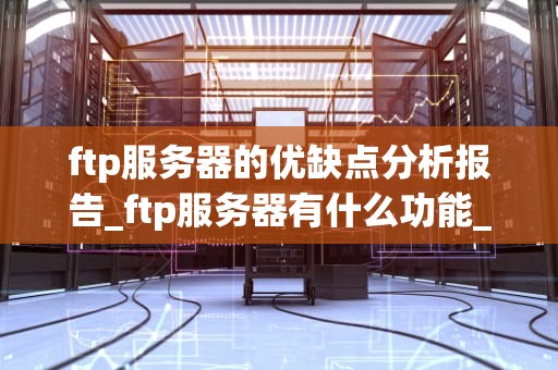 ftp服务器的优缺点分析报告_ftp服务器有什么功能_FTP服务器的优缺点分析报告