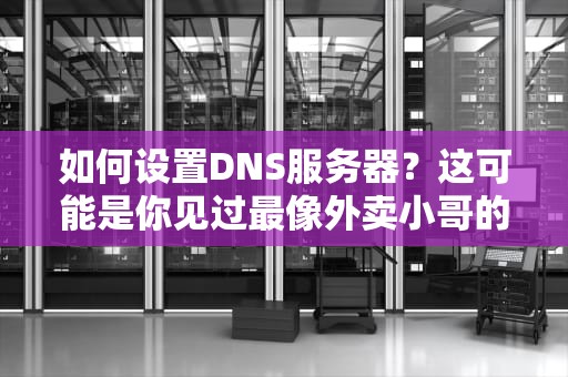 如何设置DNS服务器？这可能是你见过最像外卖小哥的电脑教程！