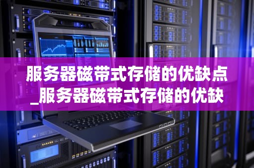 服务器磁带式存储的优缺点_服务器磁带式存储的优缺点是_服务器磁带式存储的优缺点分析