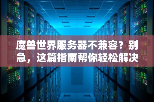 魔兽世界服务器不兼容？别急，这篇指南帮你轻松解决！