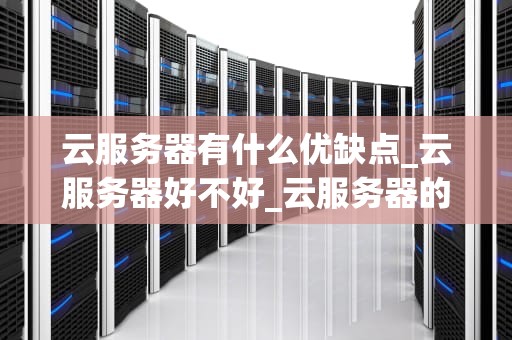 云服务器有什么优缺点_云服务器好不好_云服务器的优缺点分析