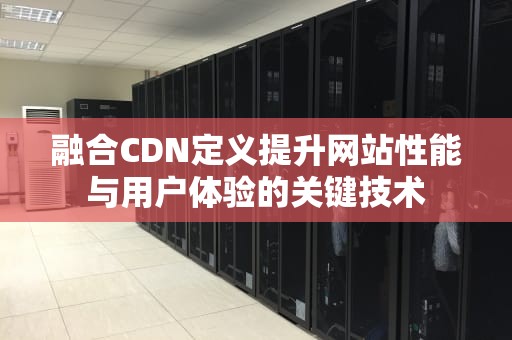 融合CDN定义提升网站性能与用户体验的关键技术