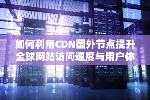 如何利用CDN国外节点提升全球网站访问速度与用户体验