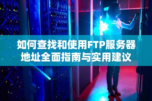 如何查找和使用FTP服务器地址全面指南与实用建议