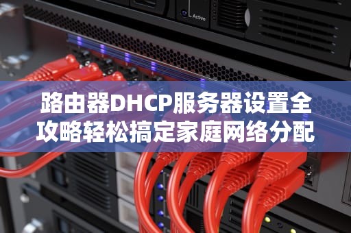 路由器DHCP服务器设置全攻略轻松搞定家庭网络分配问题