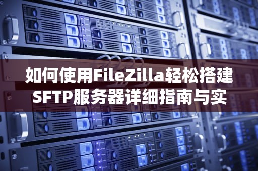 如何使用FileZilla轻松搭建SFTP服务器详细指南与实用建议