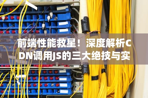 前端性能救星！深度解析CDN调用JS的三大绝技与实战指南