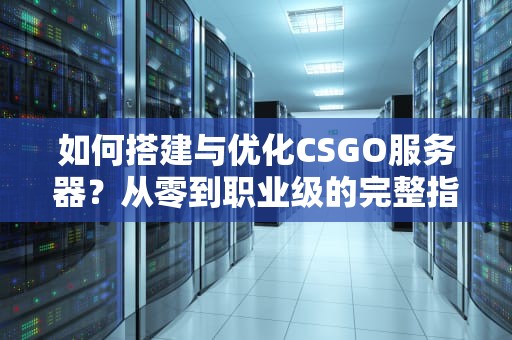 如何搭建与优化CSGO服务器？从零到职业级的完整指南