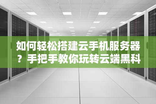 如何轻松搭建云手机服务器？手把手教你玩转云端黑科技！