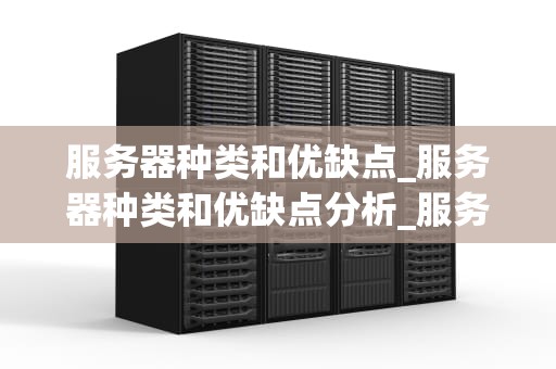 服务器种类和优缺点_服务器种类和优缺点分析_服务器种类及其优缺点分析
