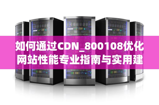 如何通过CDN_800108优化网站性能专业指南与实用建议