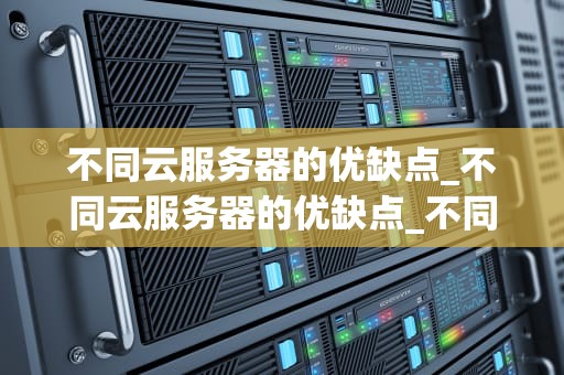 不同云服务器的优缺点_不同云服务器的优缺点_不同云服务器的优缺点分析