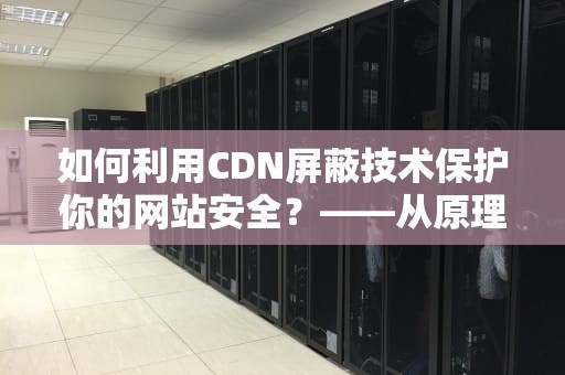 如何利用CDN屏蔽技术保护你的网站安全？——从原理到实战