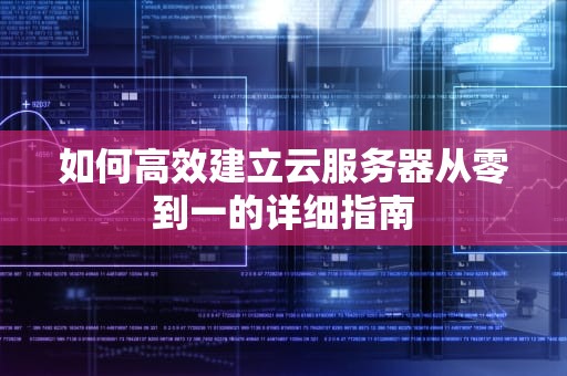 如何高效建立云服务器从零到一的详细指南